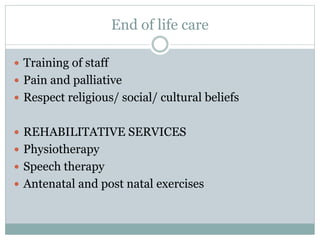 End of life care
 Training of staff
 Pain and palliative
 Respect religious/ social/ cultural beliefs
 REHABILITATIVE SERVICES
 Physiotherapy
 Speech therapy
 Antenatal and post natal exercises
 