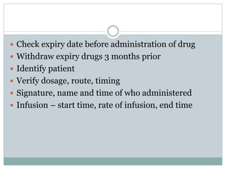  Check expiry date before administration of drug
 Withdraw expiry drugs 3 months prior
 Identify patient
 Verify dosage, route, timing
 Signature, name and time of who administered
 Infusion – start time, rate of infusion, end time
 