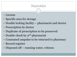 Narcotics
 License
 Specific area for storage
 Double locking facility – pharmacist and doctor
 Prescription by doctor
 Duplicate of prescription to be preserved
 Double check by 2nd pharmacist
 Consumed ampules to be returned to pharmacy
 Record register
 Disposed off – running water, witness
 
