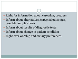  Right for information about care plan, progress
 Inform about alternatives, expected outcomes,
possible complications
 Inform about results of diagnostic tests
 Inform about change in patient condition
 Right over worship and dietary preferences
 