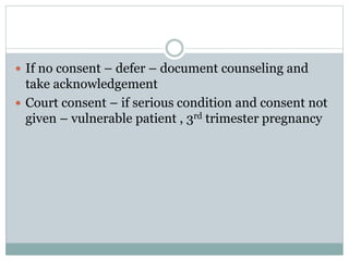  If no consent – defer – document counseling and
take acknowledgement
 Court consent – if serious condition and consent not
given – vulnerable patient , 3rd trimester pregnancy
 