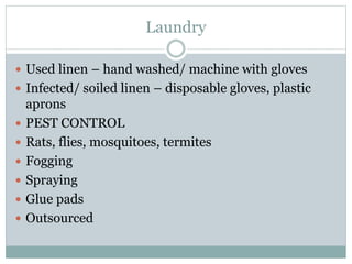 Laundry
 Used linen – hand washed/ machine with gloves
 Infected/ soiled linen – disposable gloves, plastic
aprons
 PEST CONTROL
 Rats, flies, mosquitoes, termites
 Fogging
 Spraying
 Glue pads
 Outsourced
 