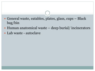  General waste, eatables, plates, glass, cups – Black
bag/bin
 Human anatomical waste – deep burial/ incinerators
 Lab waste - autoclave
 