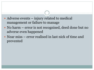  Adverse events – injury related to medical
management or failure to manage
 No harm – error is not recognised, deed done but no
adverse even happened
 Near miss – error realised in last nick of time and
prevented
 