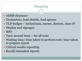 Imaging
 AERB clearance
 Dosimeters, lead shields, lead aprons
 TLD badges – technicians, nurses, doctors, class IV
 Display and signages
 RSO
 Turn around time – for all tests
 Waiting time/ time taken to perform test/ time taken
to prepare report
 Critical results reporting
 Recall/Amended reports
 