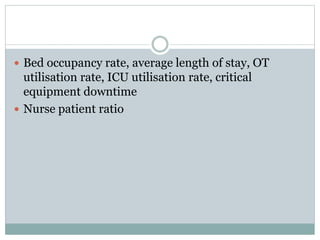  Bed occupancy rate, average length of stay, OT
utilisation rate, ICU utilisation rate, critical
equipment downtime
 Nurse patient ratio
 