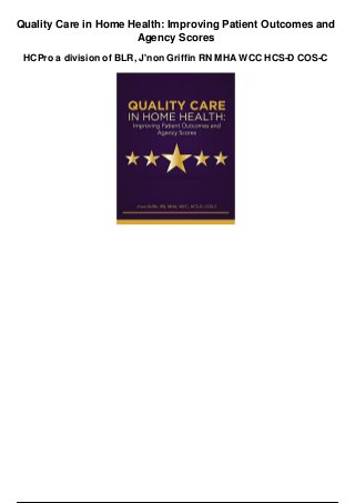 Quality Care in Home Health: Improving Patient Outcomes and
Agency Scores
HCPro a division of BLR, J'non Griffin RN MHA WCC HCS-D COS-C
 
