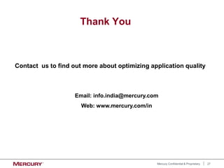 27
Mercury Confidential & Proprietary
Thank You
Contact us to find out more about optimizing application quality
Email: info.india@mercury.com
Web: www.mercury.com/in
 