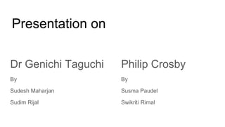 Presentation on
Dr Genichi Taguchi
By
Sudesh Maharjan
Sudim Rijal
Philip Crosby
By
Susma Paudel
Swikriti Rimal
 