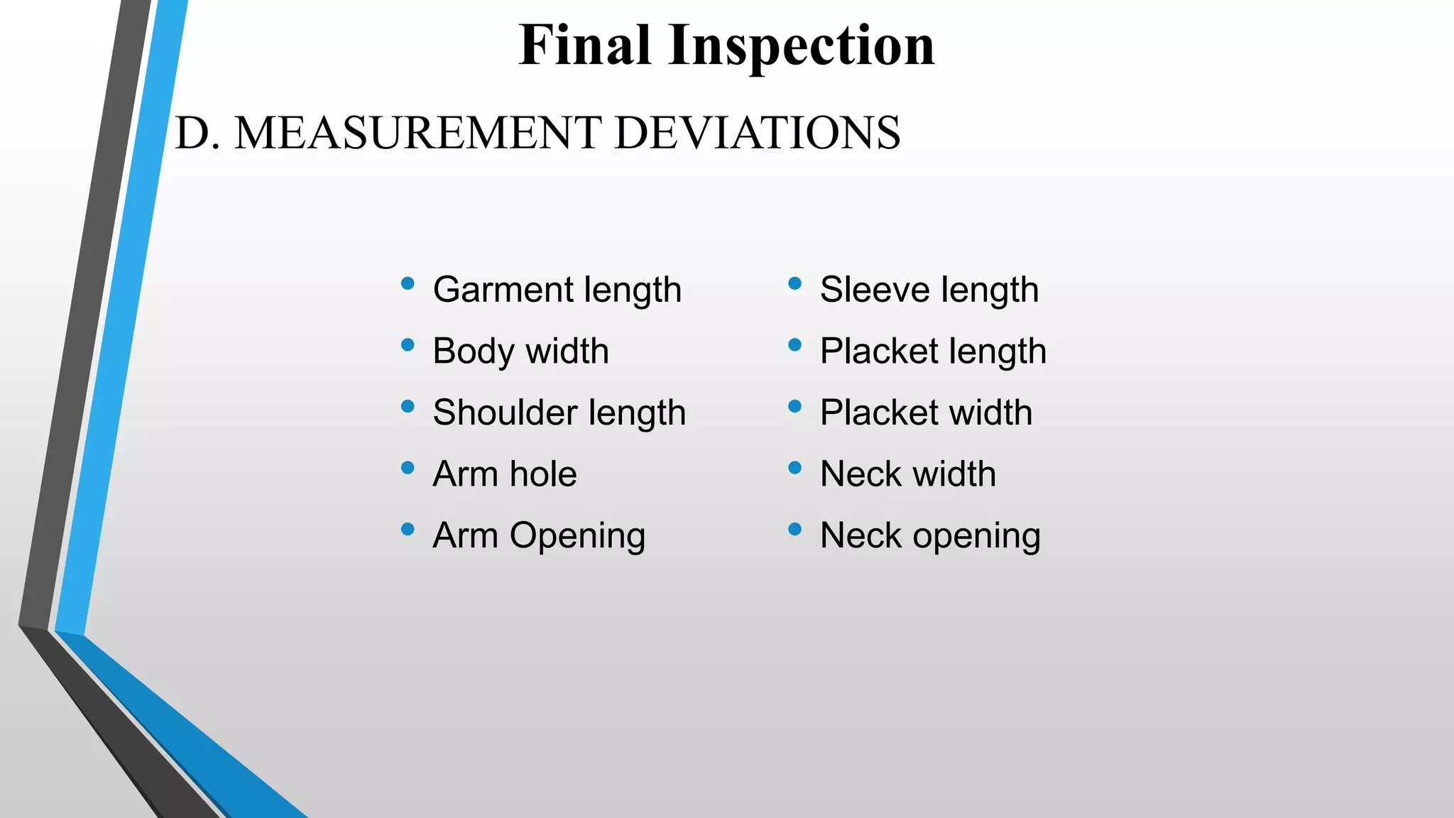 D. MEASUREMENT DEVIATIONS
• Garment length
• Body width
• Shoulder length
• Arm hole
• Arm Opening
• Sleeve length
• Placket length
• Placket width
• Neck width
• Neck opening
Final Inspection
 