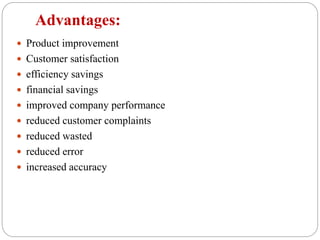 Advantages:
 Product improvement
 Customer satisfaction
 efficiency savings
 financial savings
 improved company performance
 reduced customer complaints
 reduced wasted
 reduced error
 increased accuracy
 