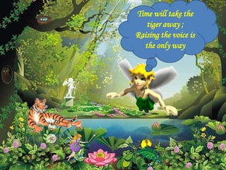 Time will take the
   tiger away ;
Raising the voice is
  the only way
 