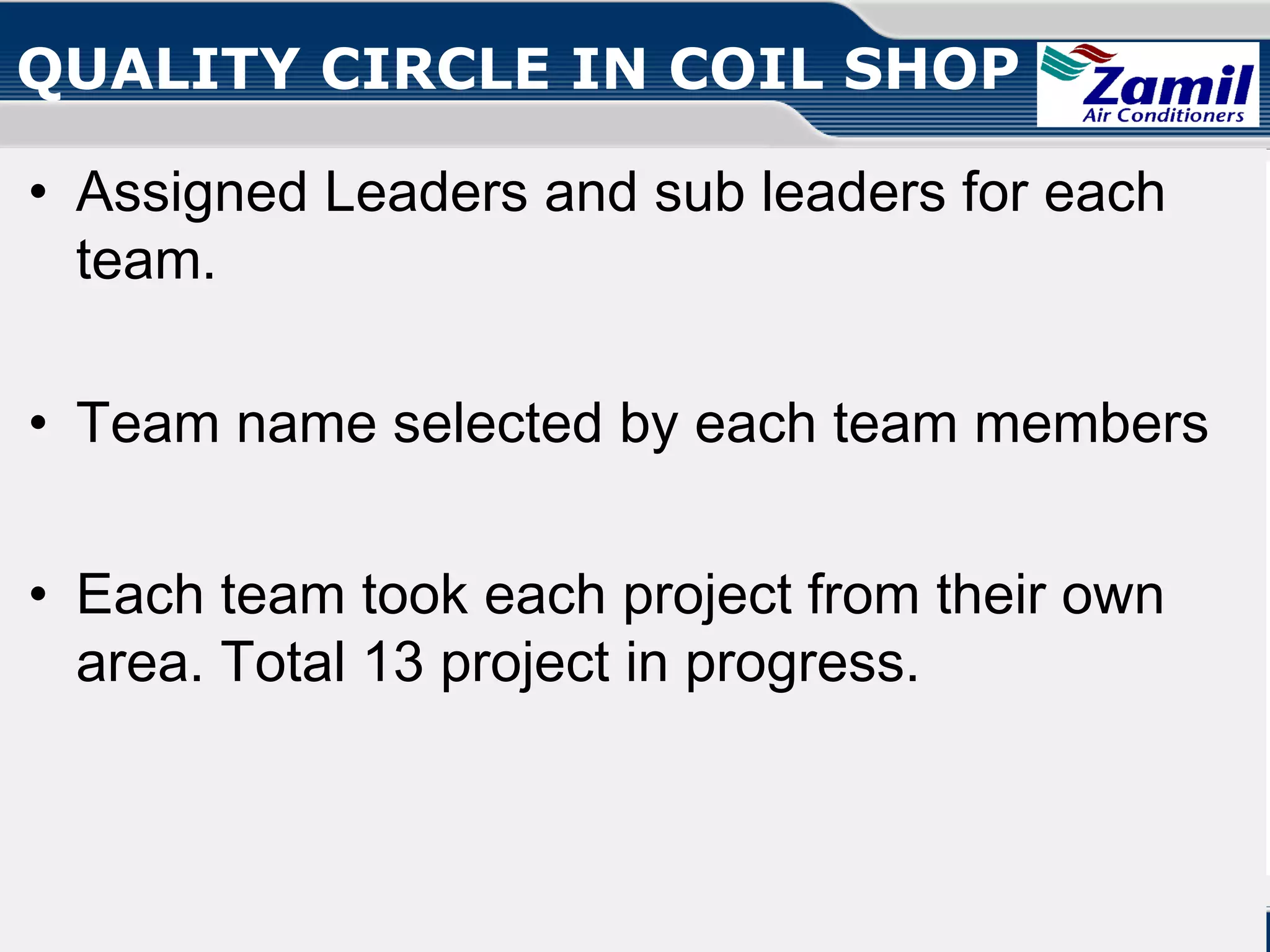 QUALITY CIRCLE IN COIL SHOP
• Assigned Leaders and sub leaders for each
team.
• Team name selected by each team members
• Each team took each project from their own
area. Total 13 project in progress.

Operations U & A

together we can

Quality Circle!

 
