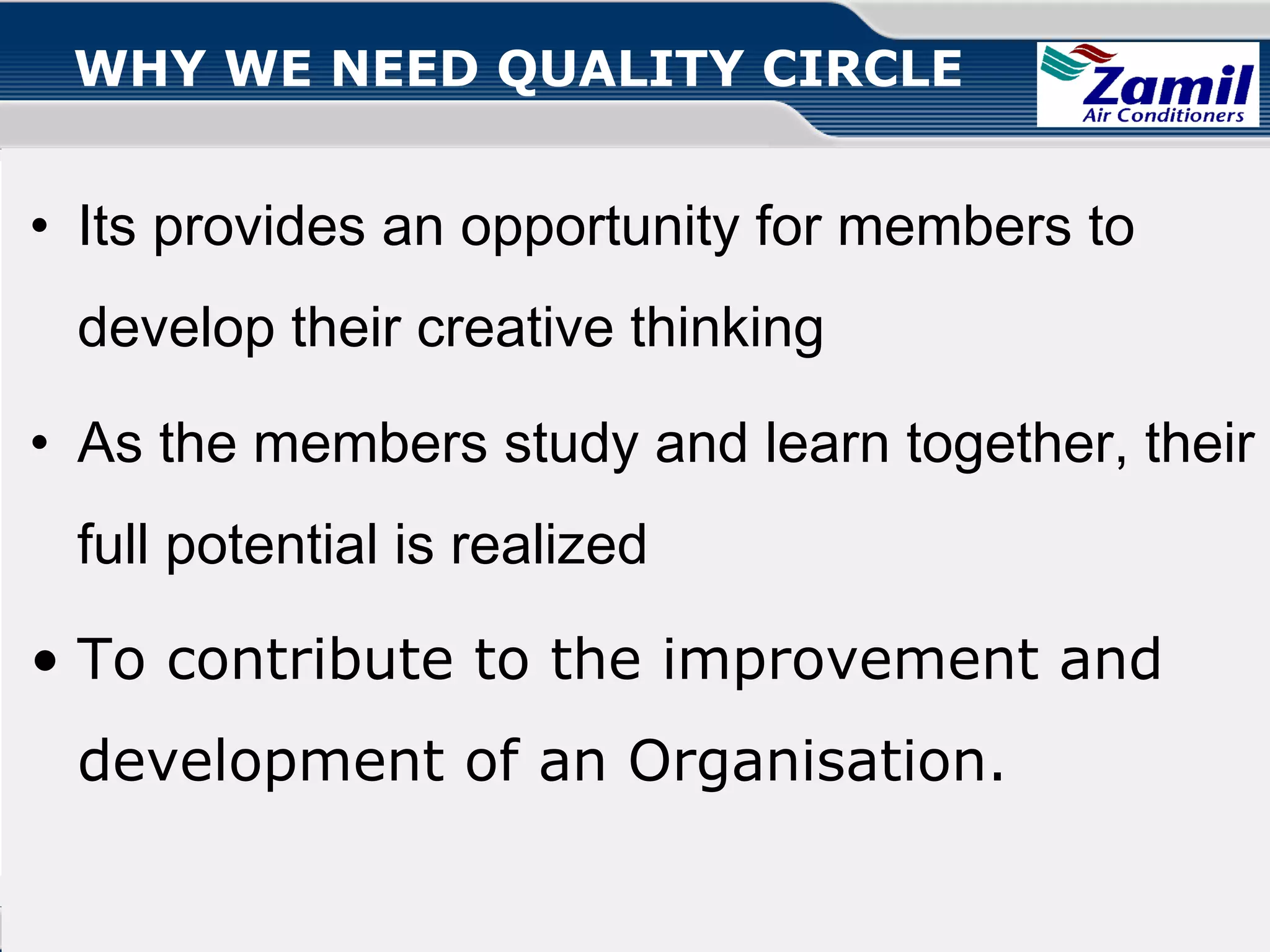 WHY WE NEED QUALITY CIRCLE

• Its provides an opportunity for members to
develop their creative thinking
• As the members study and learn together, their
full potential is realized
• To contribute to the improvement and
development of an Organisation.
Operations U & A

together we can

Quality Circle!

 