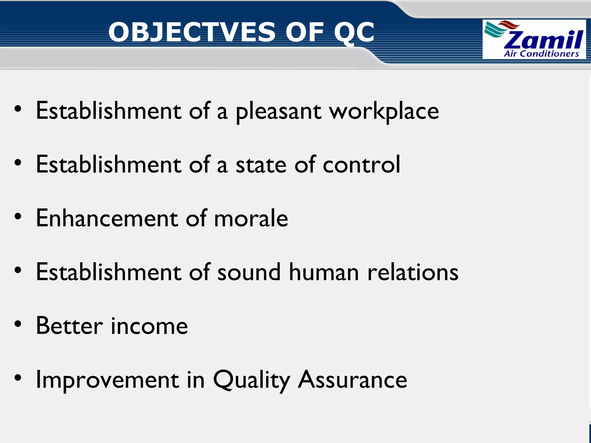 OBJECTVES OF QC
• Establishment of a pleasant workplace
• Establishment of a state of control
• Enhancement of morale
• Establishment of sound human relations
• Better income
• Improvement in Quality Assurance
Operations U & A

together we can

Quality Circle!

 