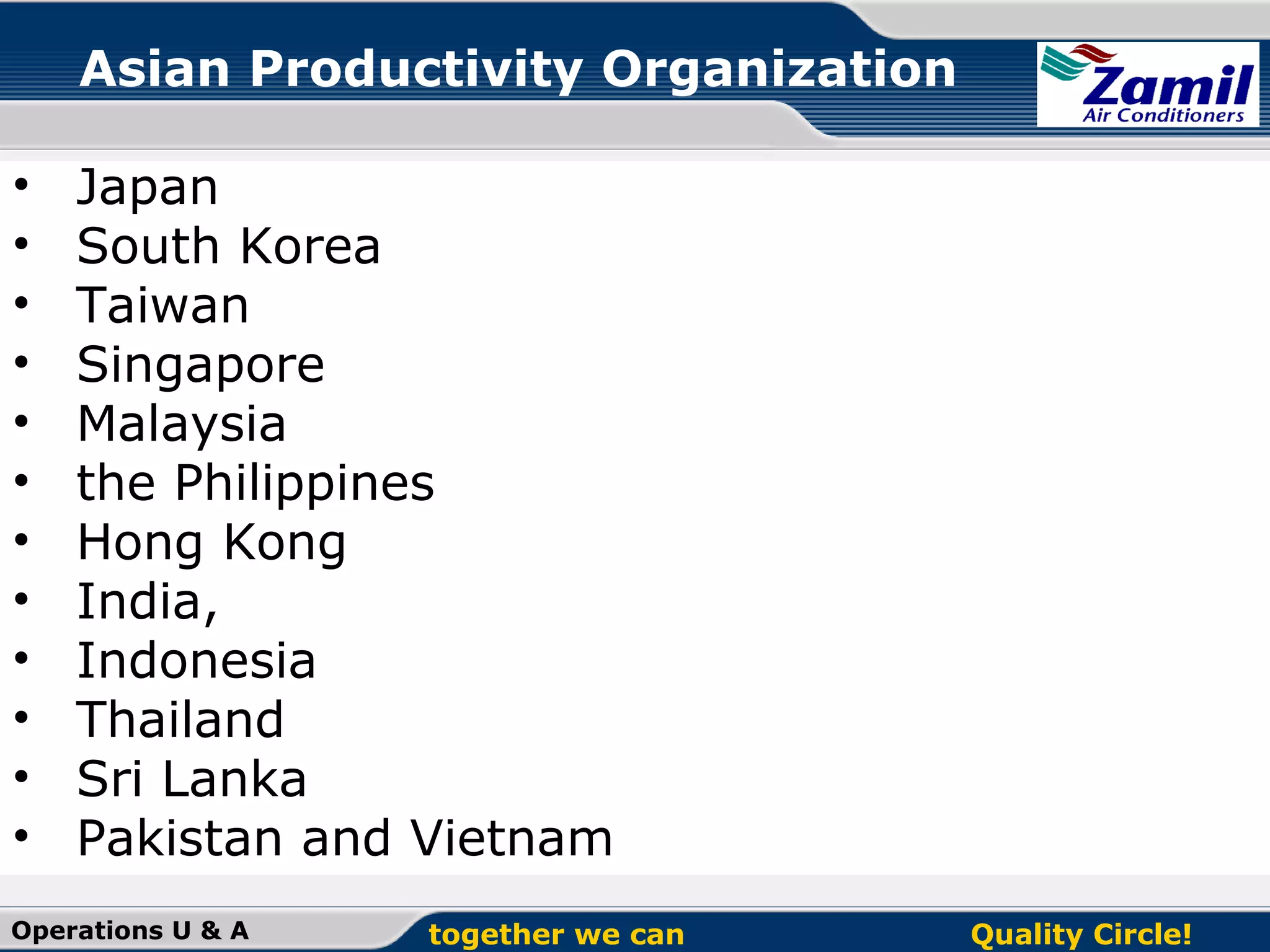 Asian Productivity Organization
•
•
•
•
•
•
•
•
•
•
•
•

Japan
South Korea
Taiwan
Singapore
Malaysia
the Philippines
Hong Kong
India,
Indonesia
Thailand
Sri Lanka
Pakistan and Vietnam

Operations U & A

together we can

Quality Circle!

 