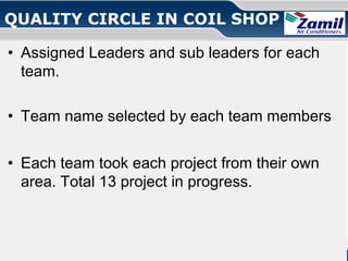 QUALITY CIRCLE IN COIL SHOP
• Assigned Leaders and sub leaders for each
team.
• Team name selected by each team members
• Each team took each project from their own
area. Total 13 project in progress.

Operations U & A

together we can

Quality Circle!

 