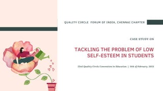 QUALITY CIRCLE FORUM OF INDIA, CHENNAI CHAPTER
TACKLING THE PROBLEM OF LOW
SELF-ESTEEM IN STUDENTS
23rd Quality Circle Convention in Education | 11th of February, 2023
CASE STUDY ON
 