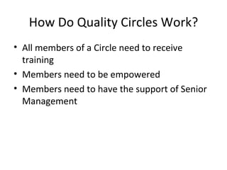 How Do Quality Circles Work?
• All members of a Circle need to receive
training
• Members need to be empowered
• Members need to have the support of Senior
Management
 