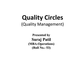 Quality Circles
(Quality Management)
Presented byPresented by
Suraj PatilSuraj Patil
(MBA-Operations)(MBA-Operations)
(Roll No.- 53)(Roll No.- 53)
 