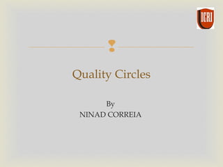 
By
NINAD CORREIA
 
Quality Circles
 