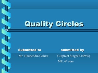Quality CirclesQuality Circles
Submitted to submitted bySubmitted to submitted by
Mr. Bhupendra Gahlot Gurpreet Singh(K10966)
ME, 6th
sem
 