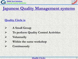 RANA Tech Solutions
Towards Customer Satisfaction
5
Japanese Quality Management systems
 A Small Group
 To perform Quality Control Activities
 Voluntarily
 Within the same workshop
 Continuously
Quality Circle is
Quality Circles
 