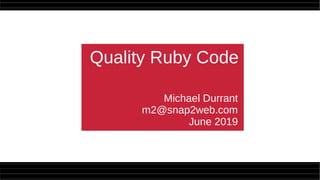 Quality Ruby Code
Michael Durrant
m2@snap2web.com
June 2019
 