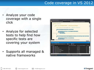 Code coverage in VS 2012


• Analyze your code
  coverage with a single
  click

• Analyze for selected
  tests to help find how
  specific tests are
  covering your system

• Supports all managed &
  native frameworks
 