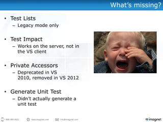 What‟s missing?

• Test Lists
   – Legacy mode only


• Test Impact
   – Works on the server, not in
     the VS client


• Private Accessors
   – Deprecated in VS
     2010, removed in VS 2012


• Generate Unit Test
   – Didn‟t actually generate a
     unit test
 