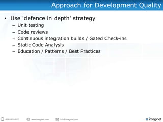 Approach for Development Quality

• Use 'defence in depth' strategy
  –   Unit testing
  –   Code reviews
  –   Continuous integration builds / Gated Check-ins
  –   Static Code Analysis
  –   Education / Patterns / Best Practices
 