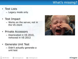 What‟s missing?

• Test Lists
   – Legacy mode only


• Test Impact
   – Works on the server, not in
     the VS client


• Private Accessors
   – Deprecated in VS 2010,
     removed in VS 2012


• Generate Unit Test
   – Didn‟t actually generate a
     unit test
 