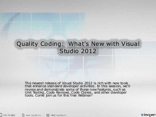 Quality Coding: What's New with Visual
Studio 2012
The newest release of Visual Studio 2012 is rich with new tools
that enhance standard developer activities. In this session, we'll
review and demonstrate some of these new features, such as
Unit Testing, Code Reviews, Code Clones, and other developer
tools. Come join us for this free Webinar!
 