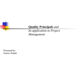 Quality Principals  and  its  application to Project Management Presented by:  Gaurav Pathak 