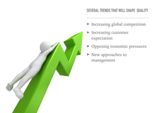 SEVERAL TRENDS THAT WILL SHAPE QUALITY
➤ Increasing global competition
➤ Increasing customer
expectation
➤ Opposing economic pressures
➤ New approaches to
management
 