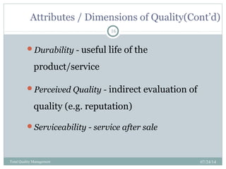 Attributes / Dimensions of Quality(Cont’d)
07/24/14Total Quality Management
16
Durability - useful life of the
product/service
Perceived Quality - indirect evaluation of
quality (e.g. reputation)
Serviceability - service after sale
 