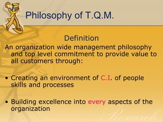 Philosophy of T.Q.M. <ul><li>Definition </li></ul><ul><li>An organization wide management philosophy and top level commitm...
