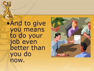 <ul><li>And to give you means to do your job even better than you do now. </li></ul>
