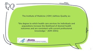 The Institute of Medicine ( IOM ) defines Quality as-
"the degree to which health care services for individuals and
populations increase the likelihood of desired health
outcomes and are consistent with current professional
knowledge.“ (IOM 2001)
7
 