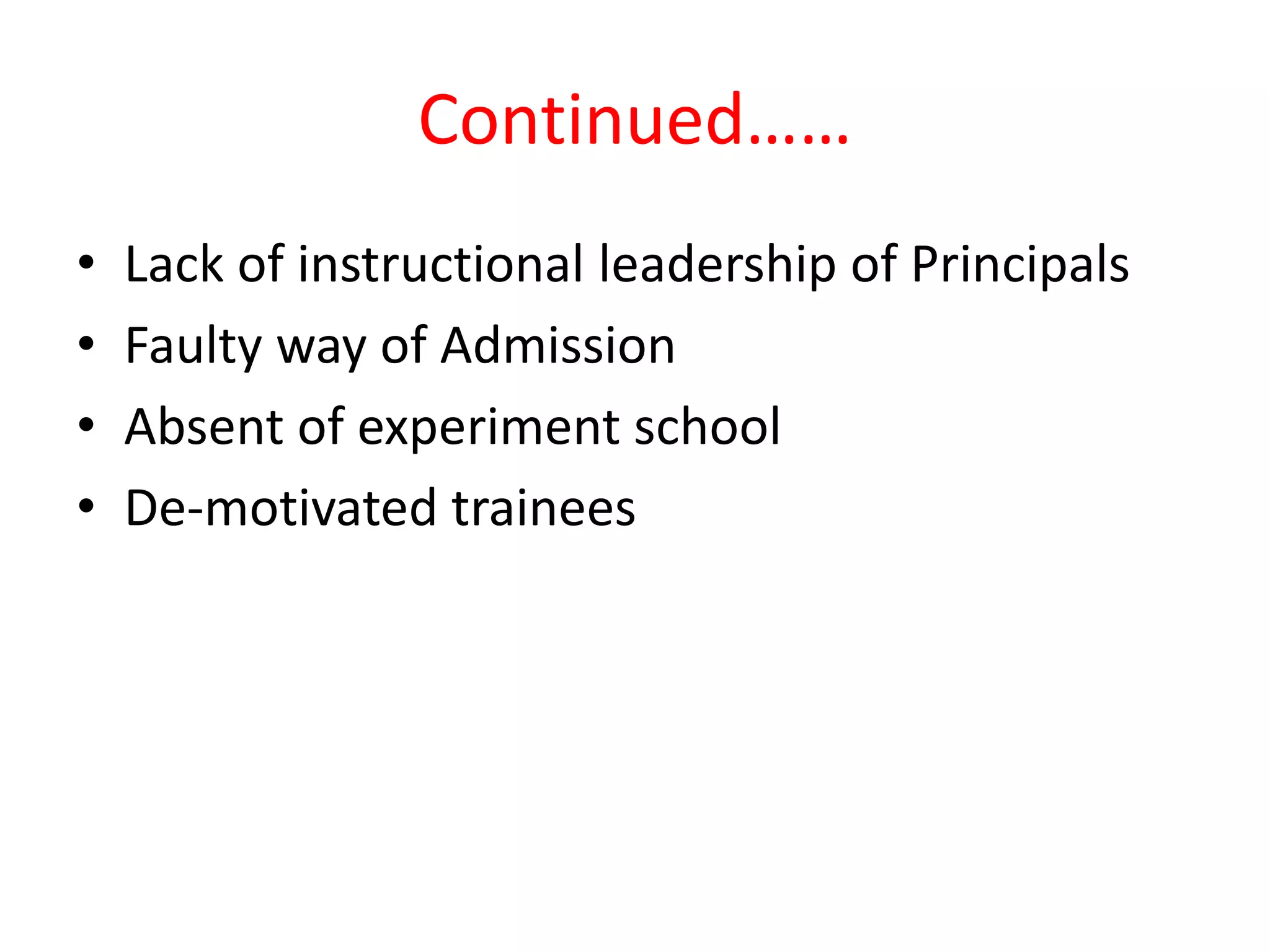 Continued……
• Lack of instructional leadership of Principals
• Faulty way of Admission
• Absent of experiment school
• De-motivated trainees
 