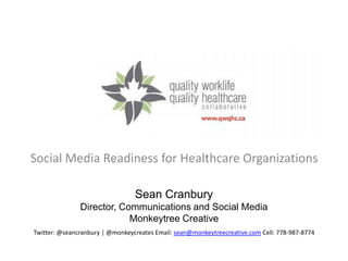 Social Media Readiness for Healthcare Organizations

                                 Sean Cranbury
               Director, Communications and Social Media
                           Monkeytree Creative
Twitter: @seancranbury | @monkeycreates Email: sean@monkeytreecreative.com Cell: 778-987-8774
 