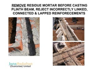 REMOVE RESIDUE MORTAR BEFORE CASTING 
PLINTH BEAM, REJECT INCORRECTLY LINKED, 
CONNECTED & LAPPED REINFORECEMENTS 
 