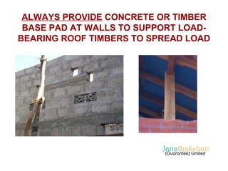 ALWAYS PROVIDE CONCRETE OR TIMBER 
BASE PAD AT WALLS TO SUPPORT LOAD-BEARING 
ROOF TIMBERS TO SPREAD LOAD 
 