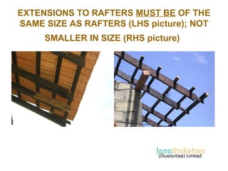 EXTENSIONS TO RAFTERS MUST BE OF THE 
SAME SIZE AS RAFTERS (LHS picture); NOT 
SMALLER IN SIZE (RHS picture) 
 