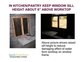 IN KITCHEN/PANTRY KEEP WINDOW SILL 
HEIGHT ABOUT 6” ABOVE WORKTOP 
Above picture shows raised 
sill height to reduce 
damaging effect of water 
form worktop on window 
frame. 
 