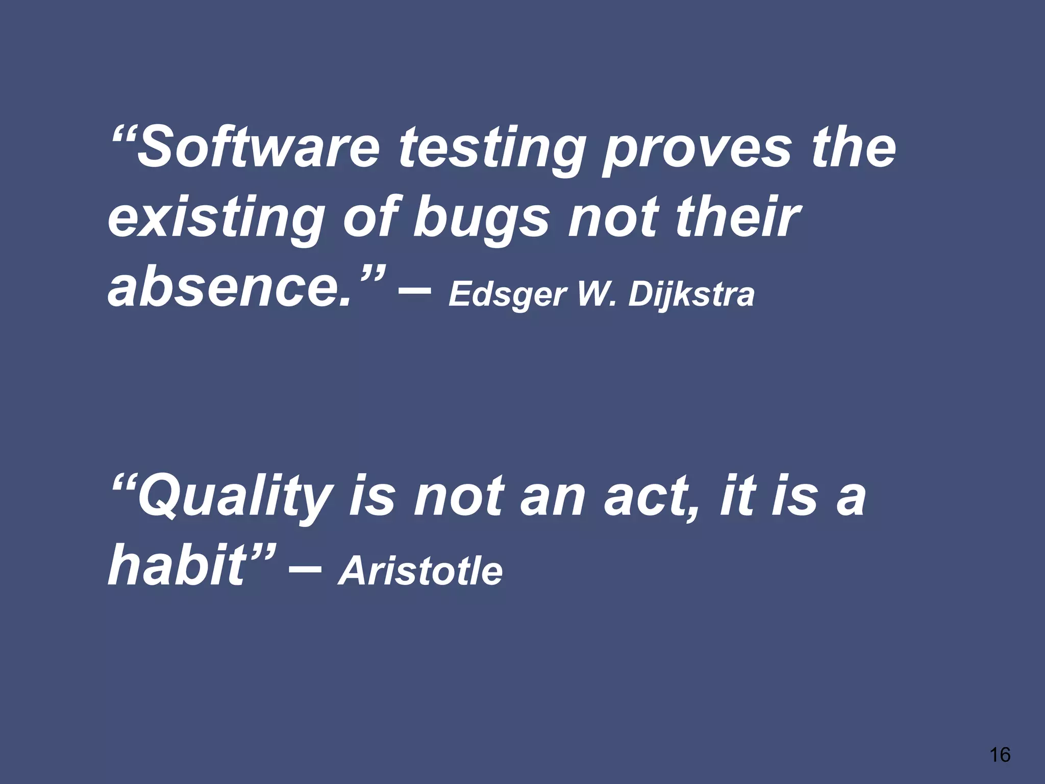 “Software testing proves the
existing of bugs not their
absence.” – Edsger W. Dijkstra
“Quality is not an act, it is a
habit” – Aristotle
16
 