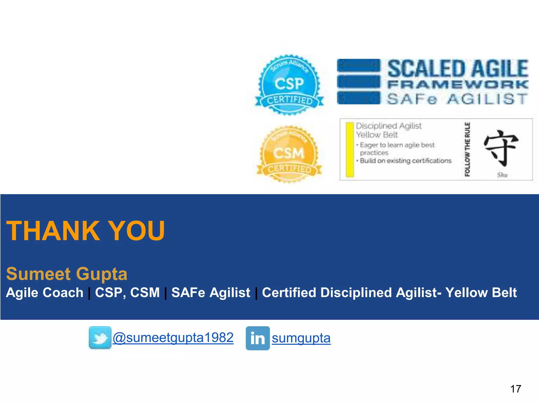 THANK YOU
Sumeet Gupta
Agile Coach | CSP, CSM | SAFe Agilist | Certified Disciplined Agilist- Yellow Belt
17
@sumeetgupta1982 sumgupta
 