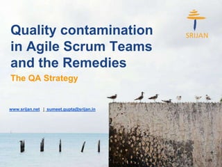 Quality contamination
in Agile Scrum Teams
and the Remedies
www.srijan.net | sumeet.gupta@srijan.in
The QA Strategy
1
 
