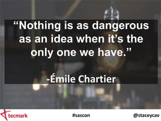 #sascon @staceycav
“Nothing is as dangerous
as an idea when it’s the
only one we have.”
-Émile Chartier
 