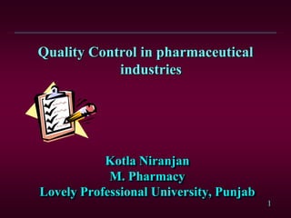 Quality Control in pharmaceutical
            industries




           Kotla Niranjan
            M. Pharmacy
Lovely Professional University, Punjab
                                         1
 